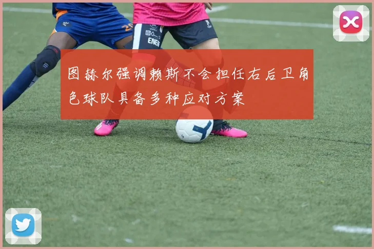 图赫尔强调赖斯不会担任右后卫角色球队具备多种应对方案