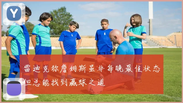 雷迪克称詹姆斯虽非每晚最佳状态但总能找到赢球之道