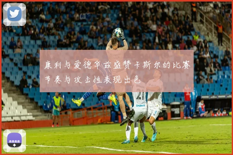 康利与爱德华兹盛赞卡斯尔的比赛节奏与攻击性表现出色
