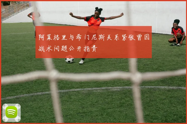 阿莱格里与希门尼斯关系紧张曾因战术问题公开指责
