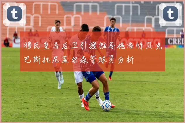 穆氏皇马后卫引援推荐施洛特贝克巴斯托尼莱尔森等球员分析