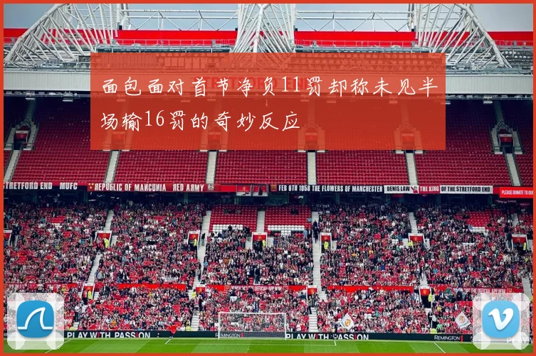 面包面对首节净负11罚却称未见半场输16罚的奇妙反应