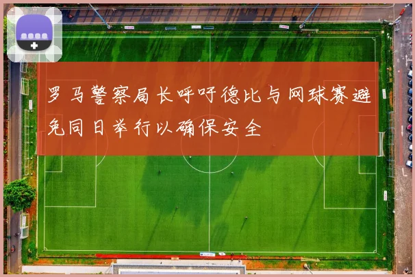 罗马警察局长呼吁德比与网球赛避免同日举行以确保安全