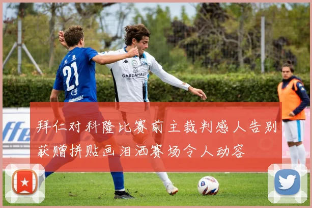 拜仁对科隆比赛前主裁判感人告别获赠拼贴画泪洒赛场令人动容