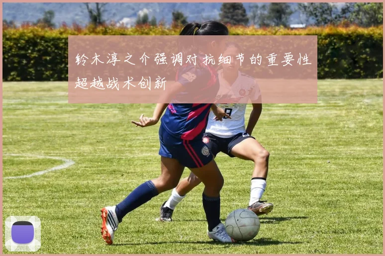 铃木淳之介强调对抗细节的重要性超越战术创新