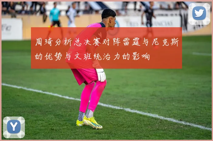 周琦分析总决赛对阵雷霆与尼克斯的优势与文班统治力的影响