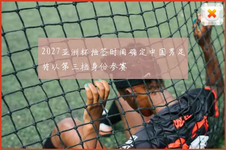 2027亚洲杯抽签时间确定中国男足将以第三档身份参赛