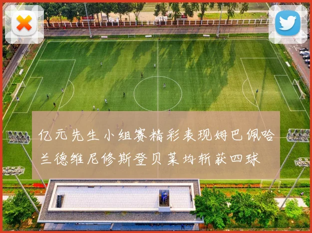 亿元先生小组赛精彩表现姆巴佩哈兰德维尼修斯登贝莱均斩获四球