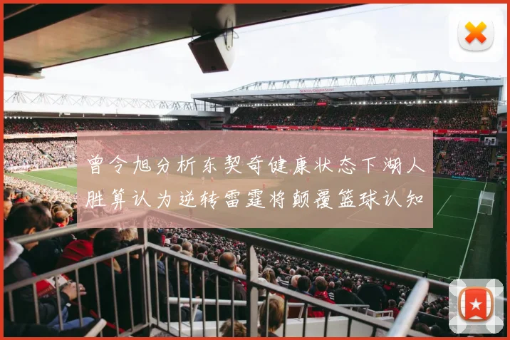 曾令旭分析东契奇健康状态下湖人胜算认为逆转雷霆将颠覆篮球认知