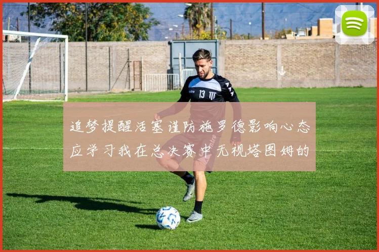 追梦提醒活塞谨防施罗德影响心态应学习我在总决赛中无视塔图姆的策略