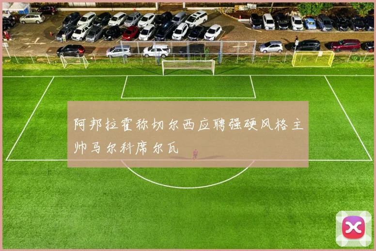 阿邦拉霍称切尔西应聘强硬风格主帅马尔科席尔瓦