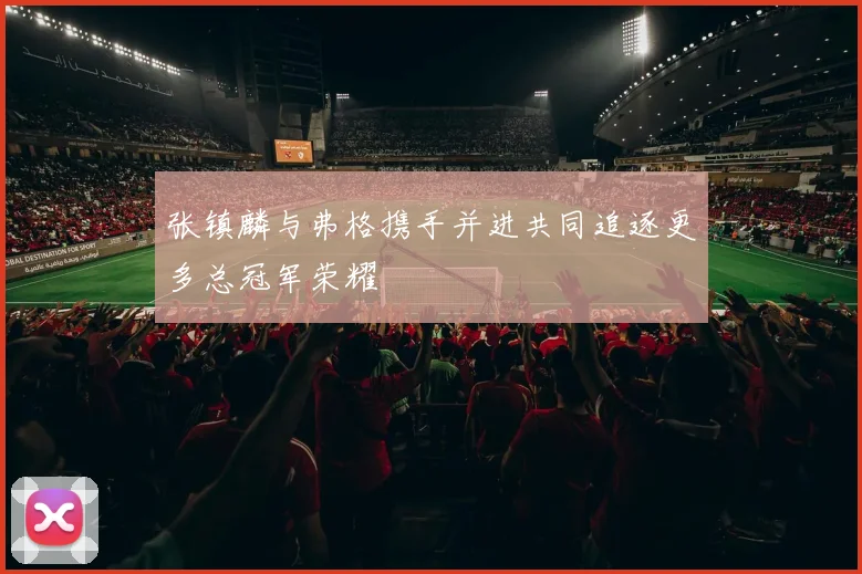 张镇麟与弗格携手并进共同追逐更多总冠军荣耀