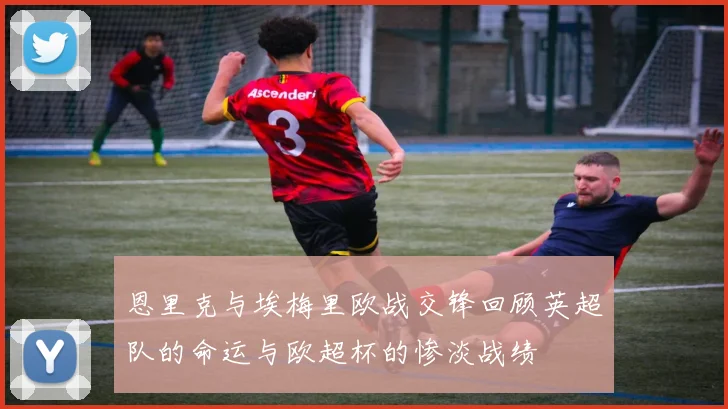 恩里克与埃梅里欧战交锋回顾英超队的命运与欧超杯的惨淡战绩