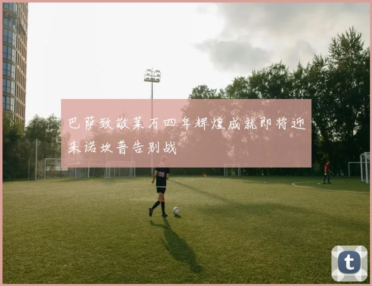 巴萨致敬莱万四年辉煌成就即将迎来诺坎普告别战