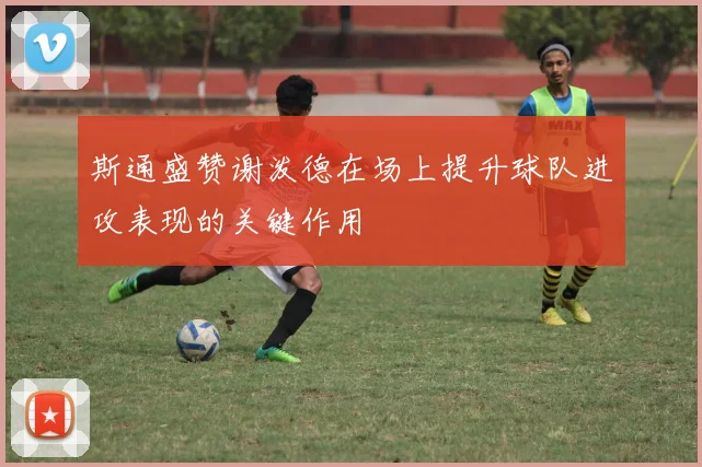 斯通盛赞谢泼德在场上提升球队进攻表现的关键作用