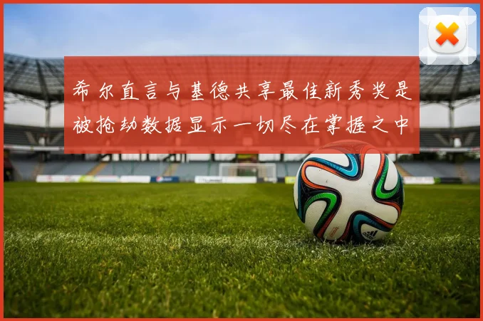 希尔直言与基德共享最佳新秀奖是被抢劫数据显示一切尽在掌握之中