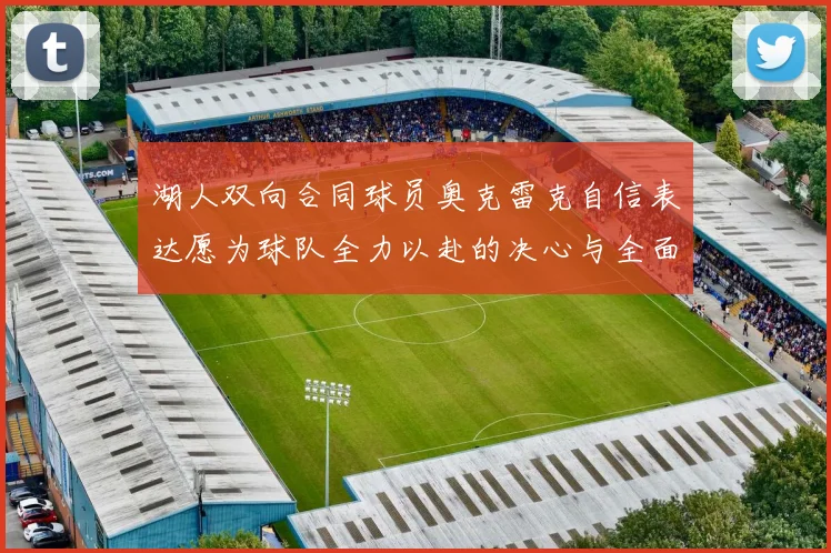 湖人双向合同球员奥克雷克自信表达愿为球队全力以赴的决心与全面能力