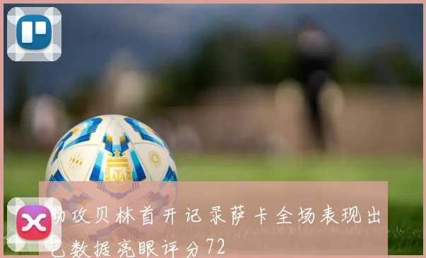 助攻贝林首开记录萨卡全场表现出色数据亮眼评分72