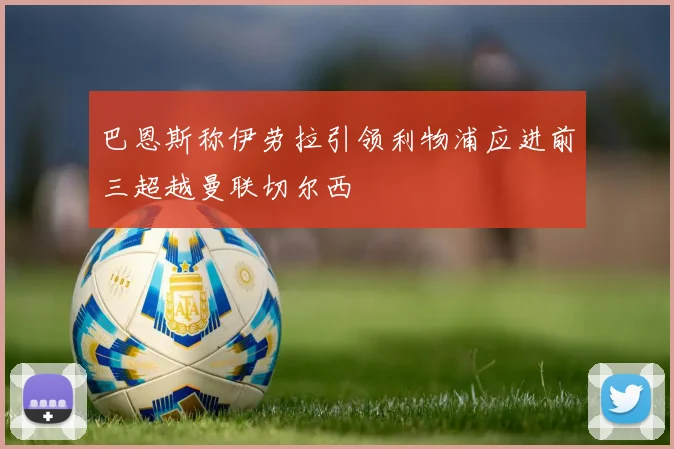 巴恩斯称伊劳拉引领利物浦应进前三超越曼联切尔西