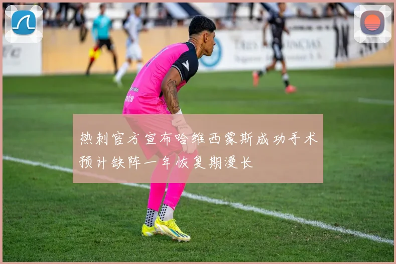热刺官方宣布哈维西蒙斯成功手术预计缺阵一年恢复期漫长