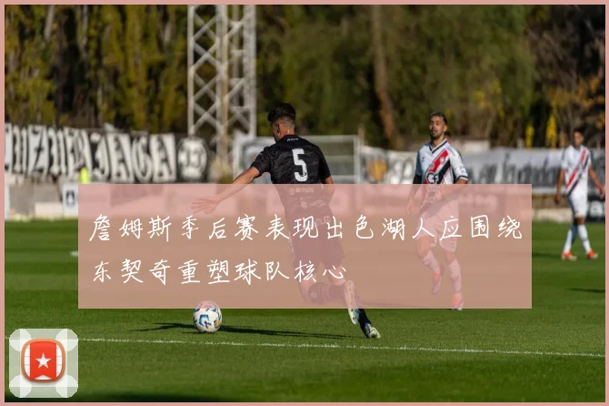 詹姆斯季后赛表现出色湖人应围绕东契奇重塑球队核心