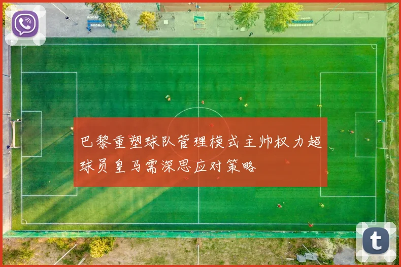 巴黎重塑球队管理模式主帅权力超球员皇马需深思应对策略