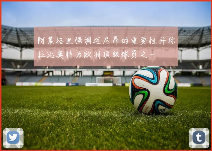 阿莱格里强调迈尼昂的重要性并称拉比奥特为欧洲顶级球员之一