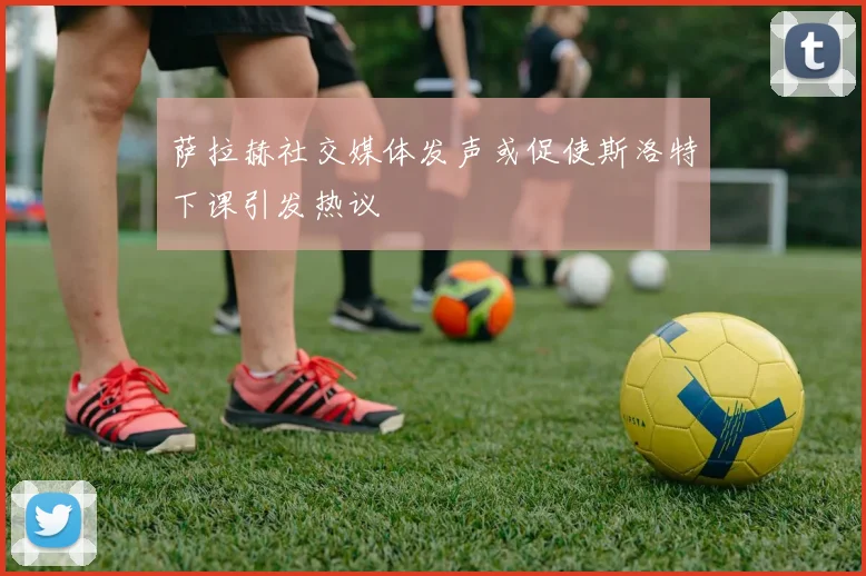 萨拉赫社交媒体发声或促使斯洛特下课引发热议