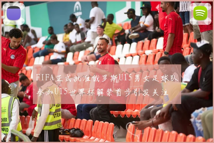 FIFA正式批准俄罗斯U15男女足球队参加U15世界杯解禁首步引发关注