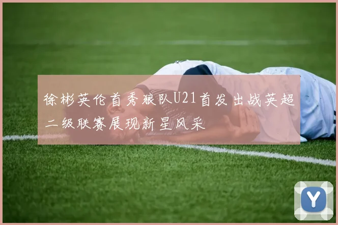 徐彬英伦首秀狼队U21首发出战英超二级联赛展现新星风采