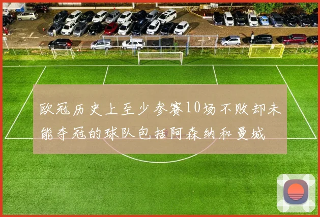 欧冠历史上至少参赛10场不败却未能夺冠的球队包括阿森纳和曼城