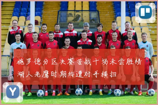 施罗德分区决赛苦战十场未尝胜绩湖人老鹰时期均遭对手横扫