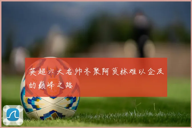 英超六大名帅齐聚阿莫林难以企及的巅峰之路