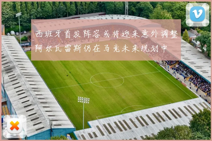 西班牙首发阵容或将迎来意外调整阿尔瓦雷斯仍在马竞未来规划中