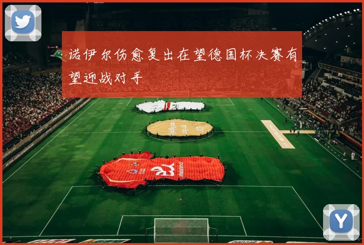 诺伊尔伤愈复出在望德国杯决赛有望迎战对手