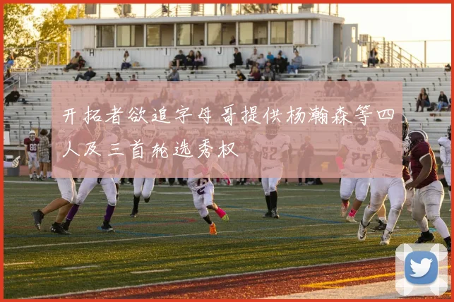 开拓者欲追字母哥提供杨瀚森等四人及三首轮选秀权