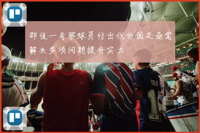 邵佳一考察球员付出代价国足亟需解决多项问题提升实力