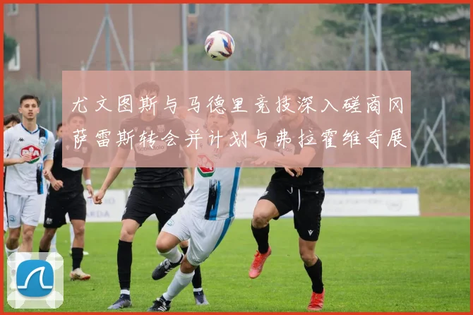 尤文图斯与马德里竞技深入磋商冈萨雷斯转会并计划与弗拉霍维奇展开谈判