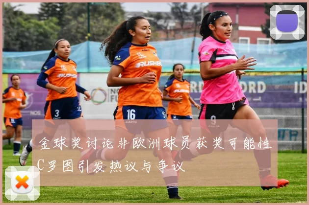 金球奖讨论非欧洲球员获奖可能性C罗图引发热议与争议